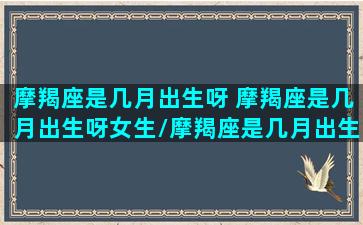 摩羯座是几月出生呀 摩羯座是几月出生呀女生/摩羯座是几月出生呀 摩羯座是几月出生呀女生-我的网站